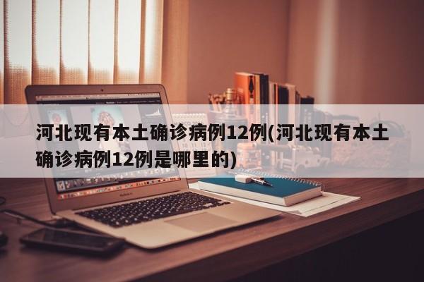 河北现有本土确诊病例12例(河北现有本土确诊病例12例是哪里的)