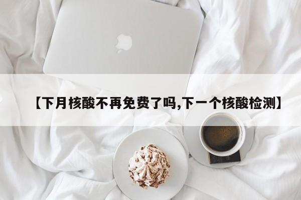 【下月核酸不再免费了吗,下一个核酸检测】