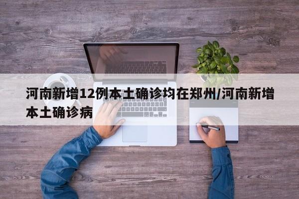 河南新增12例本土确诊均在郑州/河南新增本土确诊病