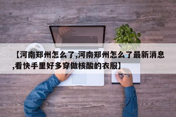 【河南郑州怎么了,河南郑州怎么了最新消息,看快手里好多穿做核酸的衣服】