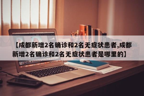 【成都新增2名确诊和2名无症状患者,成都新增2名确诊和2名无症状患者是哪里的】