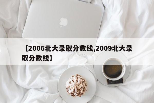 【2006北大录取分数线,2009北大录取分数线】