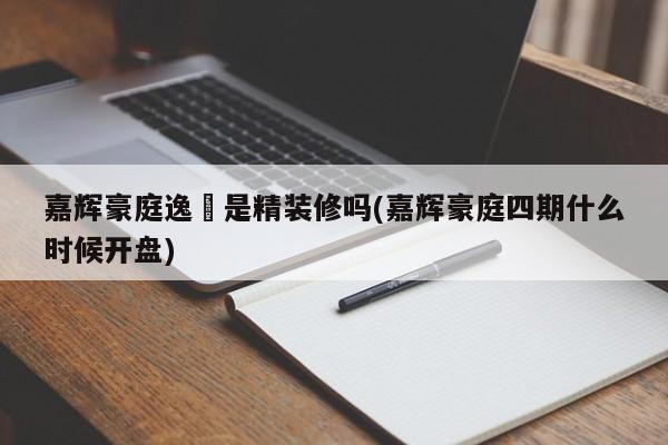 嘉辉豪庭逸峯是精装修吗(嘉辉豪庭四期什么时候开盘)