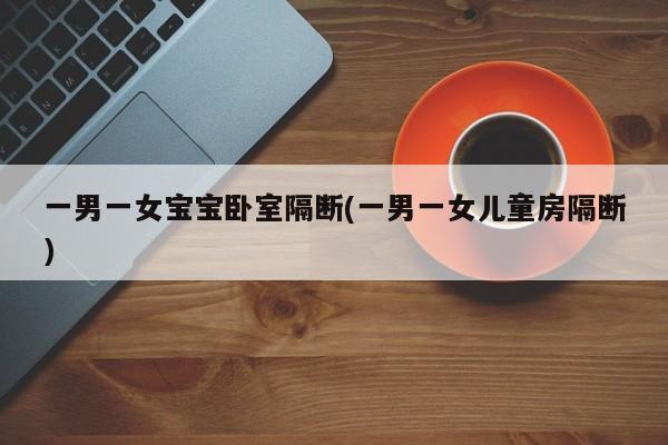 一男一女宝宝卧室隔断(一男一女儿童房隔断)
