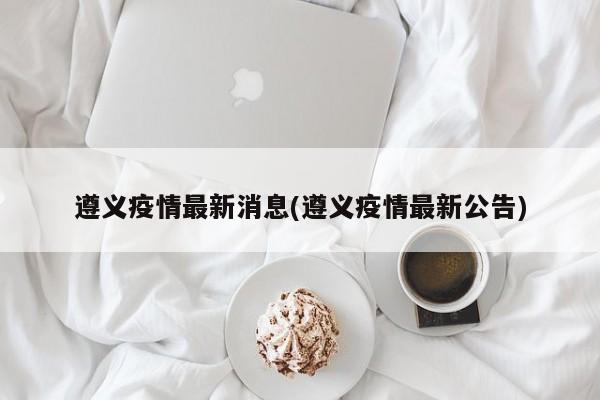 遵义疫情最新消息(遵义疫情最新公告)