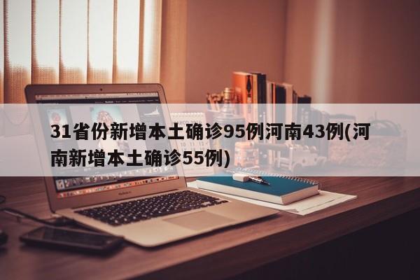 31省份新增本土确诊95例河南43例(河南新增本土确诊55例)