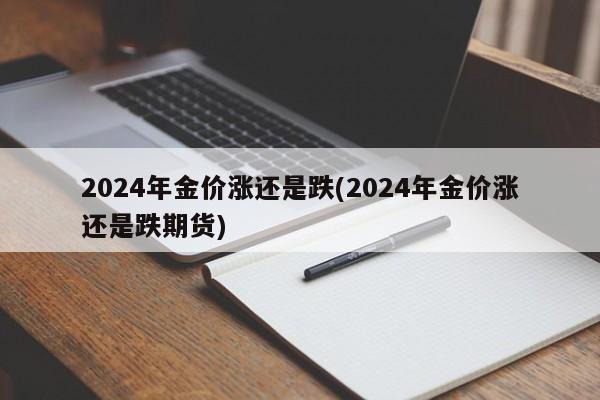 2024年金价涨还是跌(2024年金价涨还是跌期货)