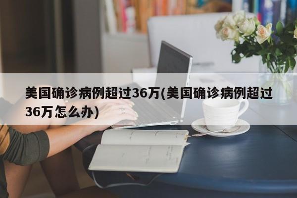美国确诊病例超过36万(美国确诊病例超过36万怎么办)