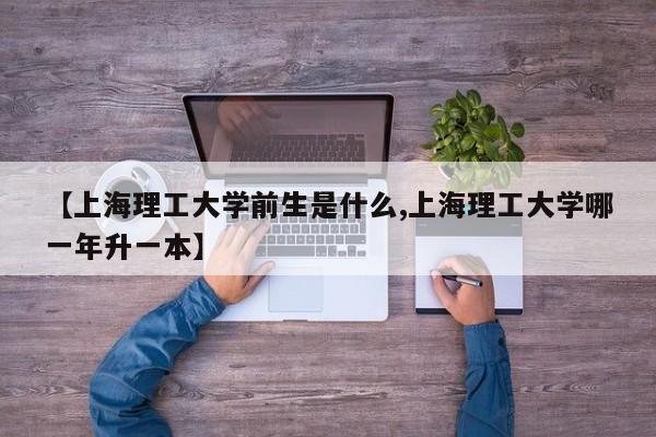 【上海理工大学前生是什么,上海理工大学哪一年升一本】