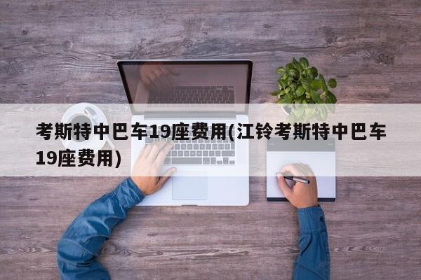 考斯特中巴车19座费用(江铃考斯特中巴车19座费用)