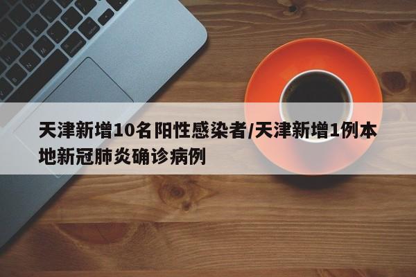 天津新增10名阳性感染者/天津新增1例本地新冠肺炎确诊病例