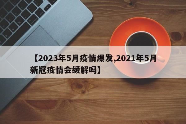 【2023年5月疫情爆发,2021年5月新冠疫情会缓解吗】