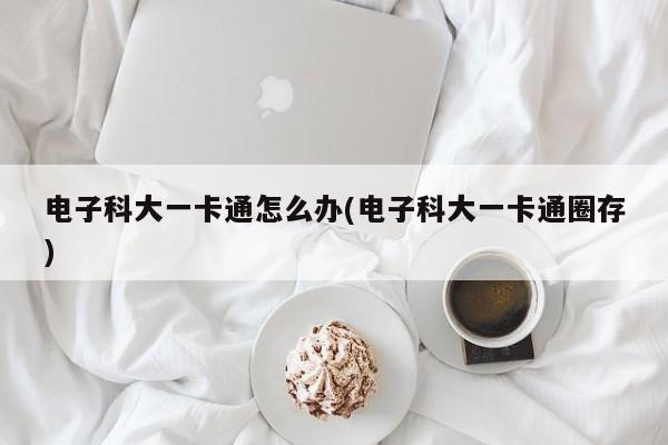 电子科大一卡通怎么办(电子科大一卡通圈存)