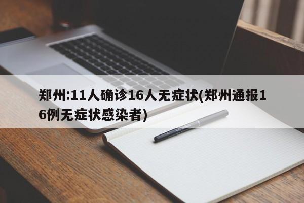 郑州:11人确诊16人无症状(郑州通报16例无症状感染者)