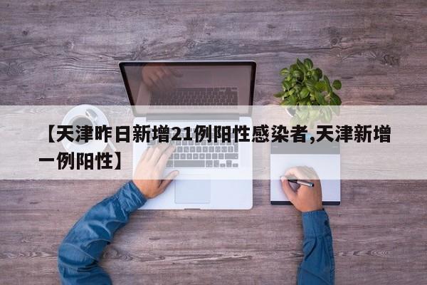【天津昨日新增21例阳性感染者,天津新增一例阳性】