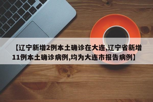 【辽宁新增2例本土确诊在大连,辽宁省新增11例本土确诊病例,均为大连市报告病例】