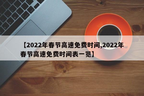 【2022年春节高速免费时间,2022年春节高速免费时间表一览】