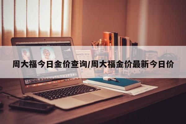 周大福今日金价查询/周大福金价最新今日价