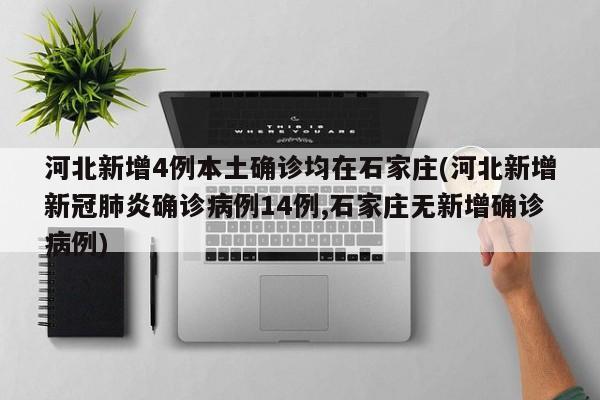 河北新增4例本土确诊均在石家庄(河北新增新冠肺炎确诊病例14例,石家庄无新增确诊病例)