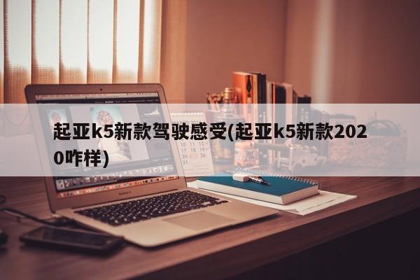 起亚k5新款驾驶感受(起亚k5新款2020咋样)