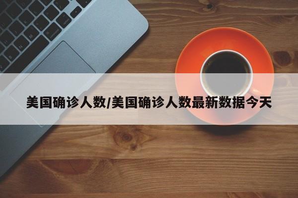 美国确诊人数/美国确诊人数最新数据今天