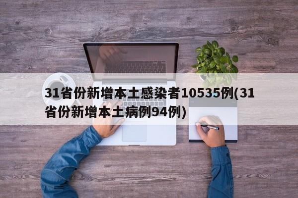 31省份新增本土感染者10535例(31省份新增本土病例94例)