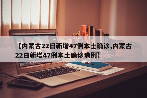 【内蒙古22日新增47例本土确诊,内蒙古22日新增47例本土确诊病例】