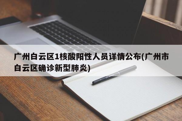 广州白云区1核酸阳性人员详情公布(广州市白云区确诊新型肺炎)