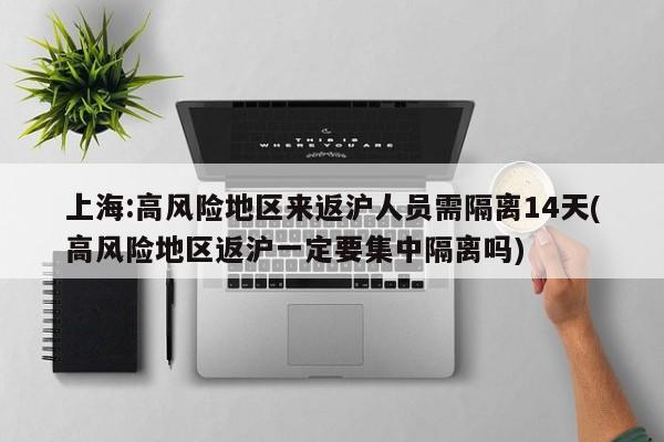 上海:高风险地区来返沪人员需隔离14天(高风险地区返沪一定要集中隔离吗)