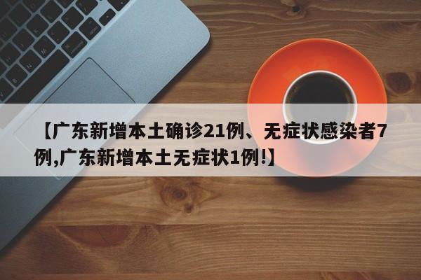 【广东新增本土确诊21例、无症状感染者7例,广东新增本土无症状1例!】