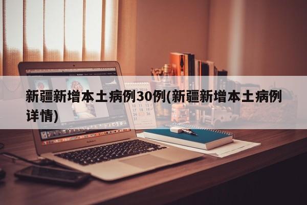 新疆新增本土病例30例(新疆新增本土病例详情)