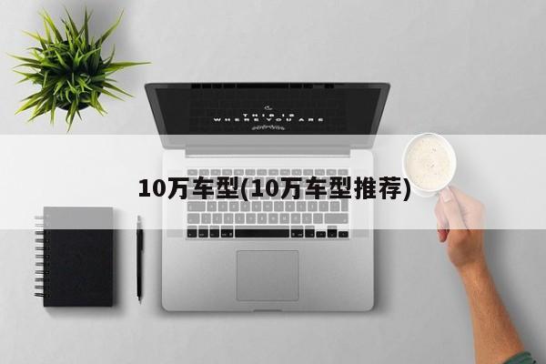 10万车型(10万车型推荐)