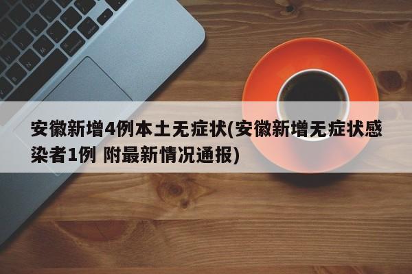 安徽新增4例本土无症状(安徽新增无症状感染者1例 附最新情况通报)