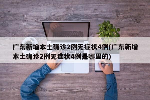 广东新增本土确诊2例无症状4例(广东新增本土确诊2例无症状4例是哪里的)