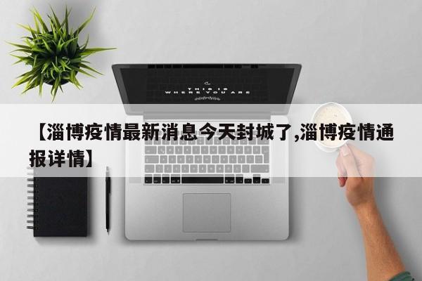 【淄博疫情最新消息今天封城了,淄博疫情通报详情】