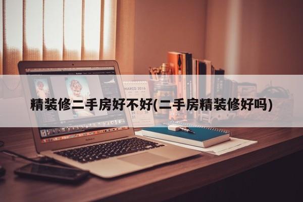 精装修二手房好不好(二手房精装修好吗)