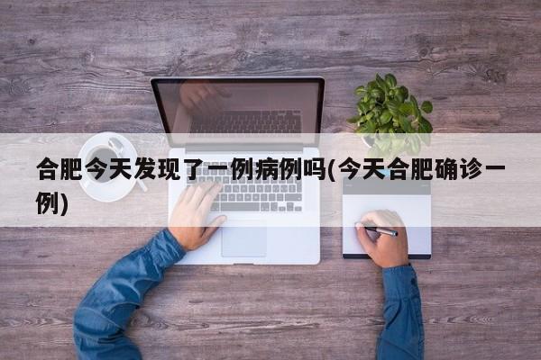 合肥今天发现了一例病例吗(今天合肥确诊一例)