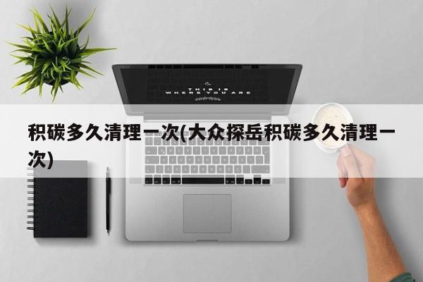 积碳多久清理一次(大众探岳积碳多久清理一次)