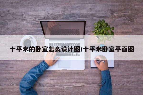 十平米的卧室怎么设计图/十平米卧室平面图