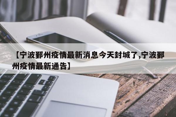 【宁波鄞州疫情最新消息今天封城了,宁波鄞州疫情最新通告】