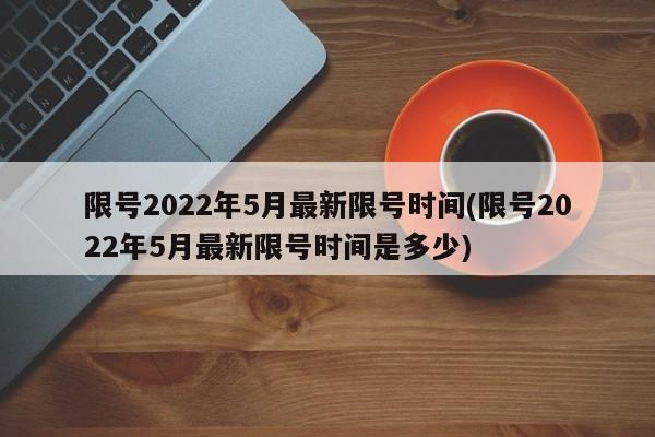 限号2022年5月最新限号时间(限号2022年5月最新限号时间是多少)