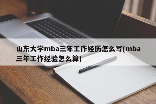 山东大学mba三年工作经历怎么写(mba三年工作经验怎么算)