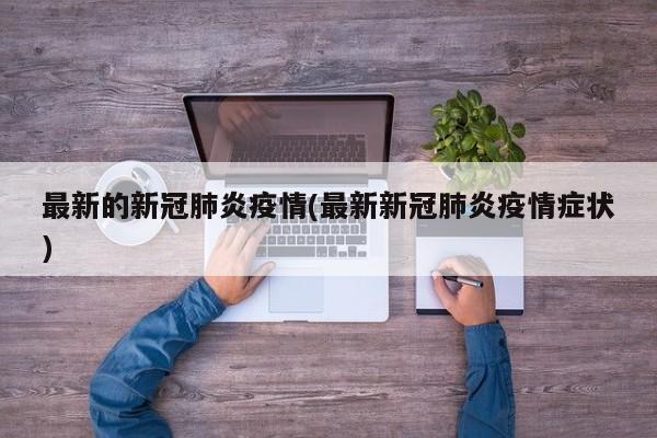 最新的新冠肺炎疫情(最新新冠肺炎疫情症状)