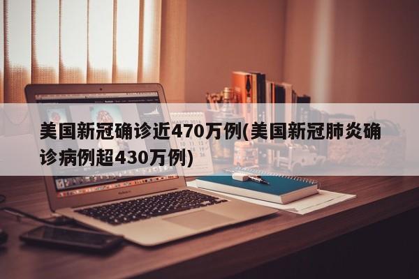 美国新冠确诊近470万例(美国新冠肺炎确诊病例超430万例)