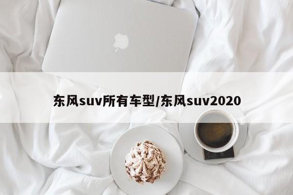 东风suv所有车型/东风suv2020