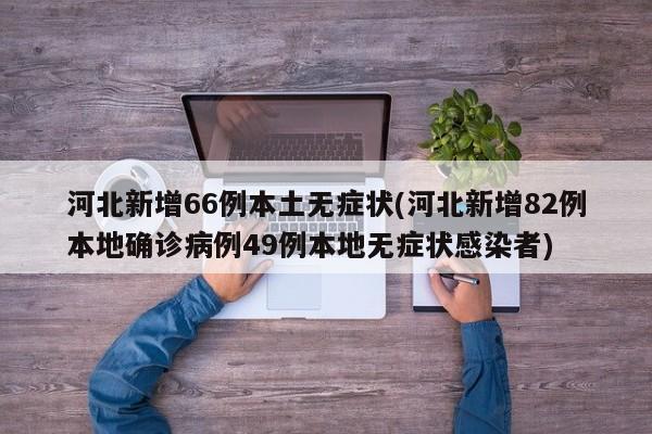 河北新增66例本土无症状(河北新增82例本地确诊病例49例本地无症状感染者)