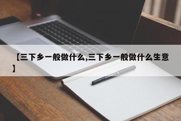 【三下乡一般做什么,三下乡一般做什么生意】