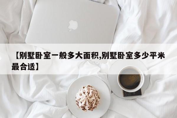 【别墅卧室一般多大面积,别墅卧室多少平米最合适】