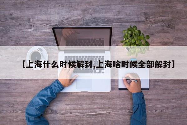 【上海什么时候解封,上海啥时候全部解封】