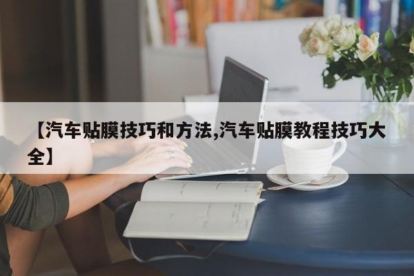 【汽车贴膜技巧和方法,汽车贴膜教程技巧大全】